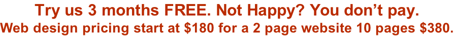 Try us 3 months FREE. Not Happy? You don’t pay. Web design pricing start at $180 for a 2 page website 10 pages $380.